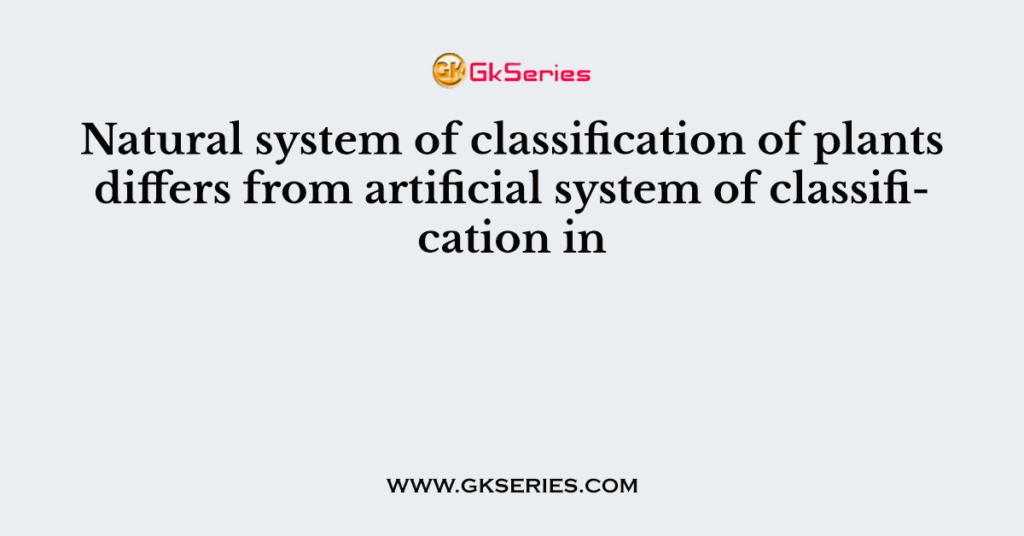 Natural system of classification of plants differs from artificial system of classification in