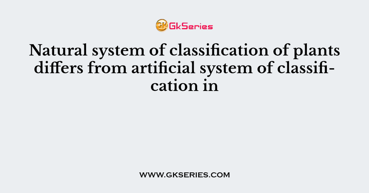 Natural system of classification of plants differs from artificial system of classification in