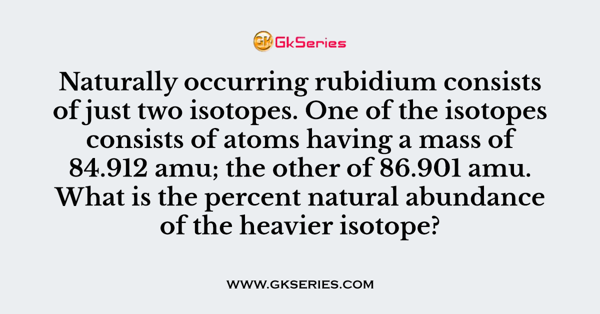 Naturally occurring rubidium consists of just two isotopes. One of the isotopes consists of atoms having a mass of 84.912 amu; the other of 86.901 amu. What is the percent natural abundance of the heavier isotope?