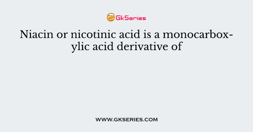 Niacin or nicotinic acid is a monocarboxylic acid derivative of