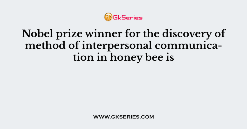 Nobel prize winner for the discovery of method of interpersonal communication in honey bee is