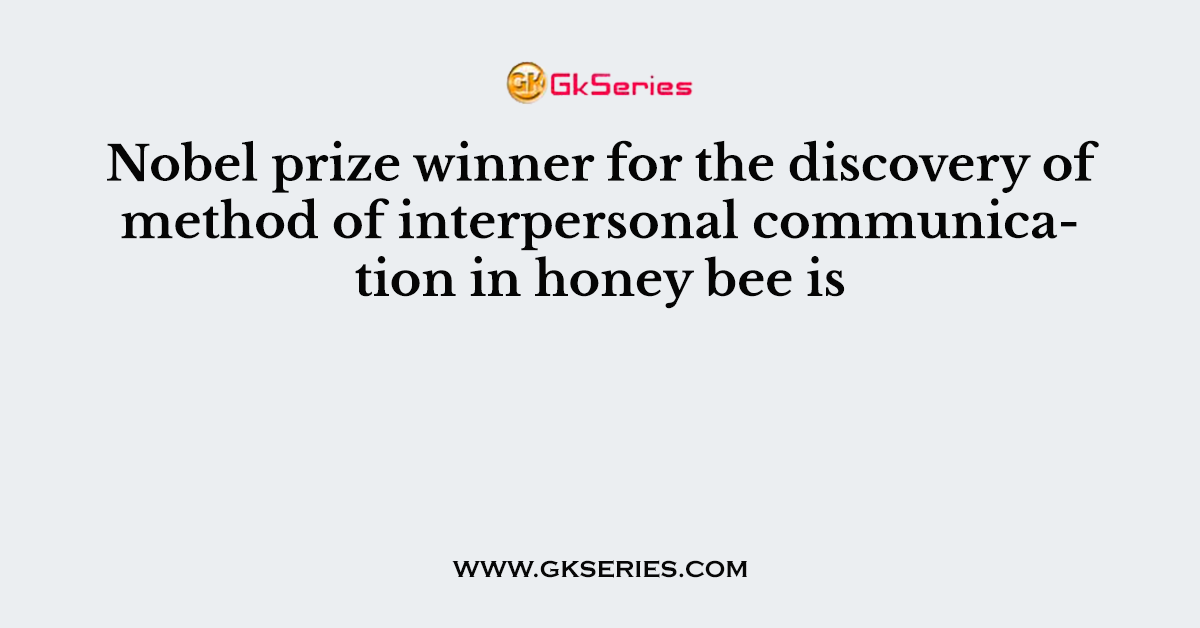 Nobel prize winner for the discovery of method of interpersonal communication in honey bee is