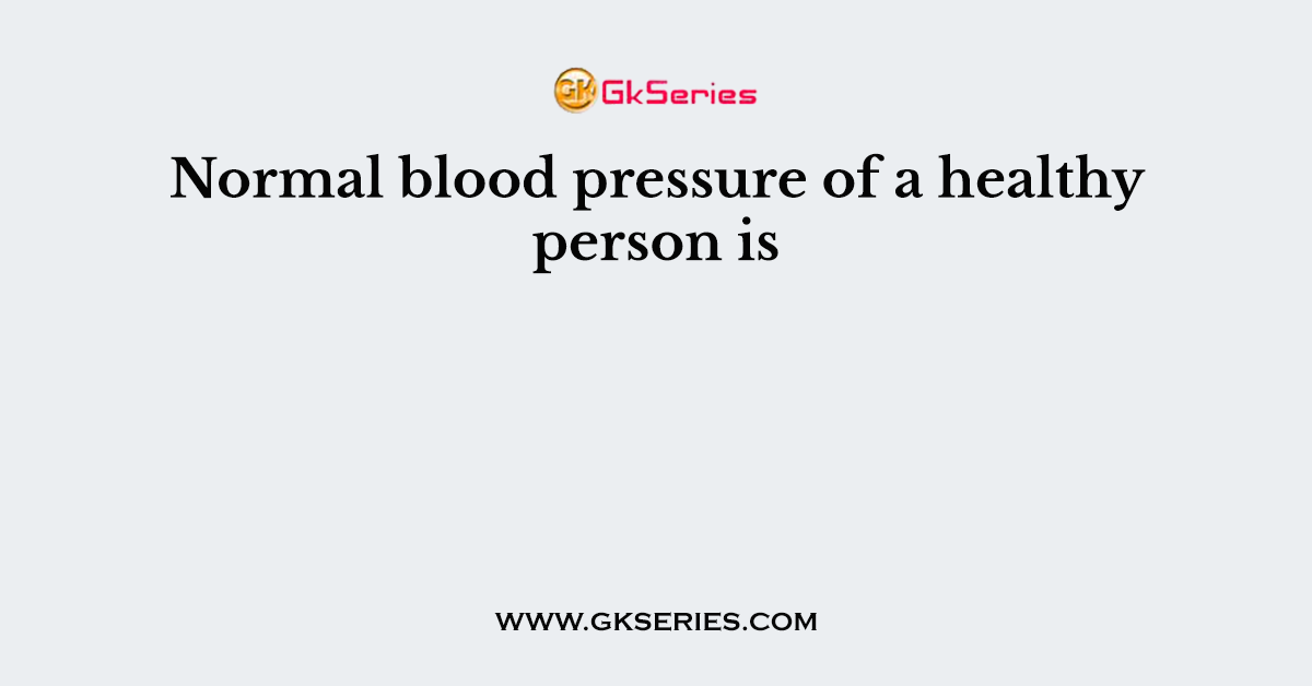 Normal blood pressure of a healthy person is