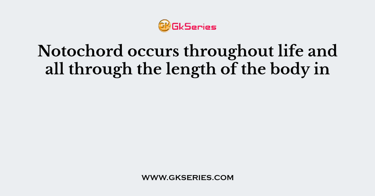 Notochord occurs throughout life and all through the length of the body in