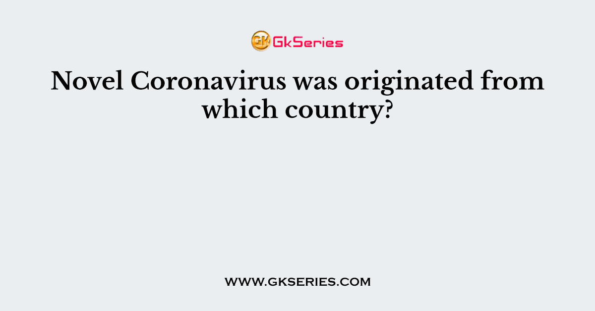Novel Coronavirus was originated from which country?