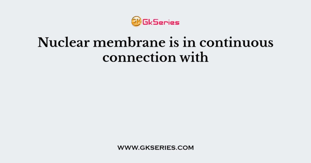 Nuclear membrane is in continuous connection with