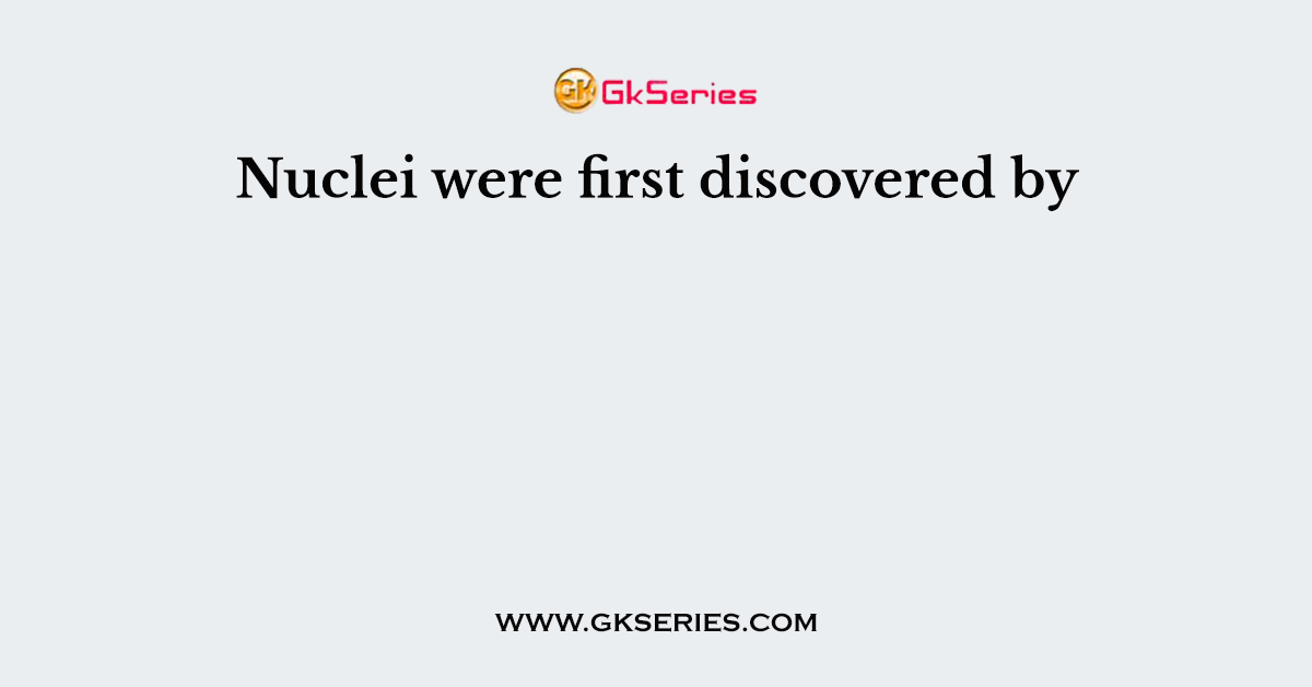 Nuclei were first discovered by