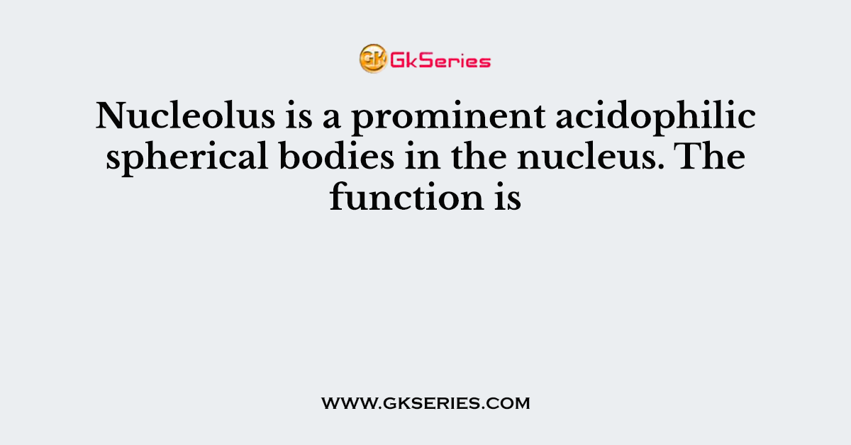 Nucleolus is a prominent acidophilic spherical bodies in the nucleus. The function is