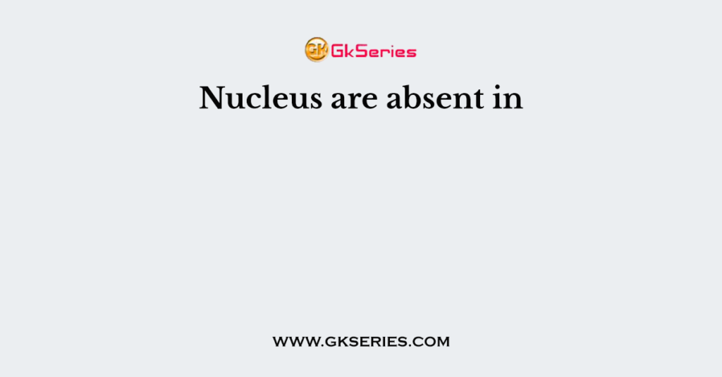 Nucleus are absent in