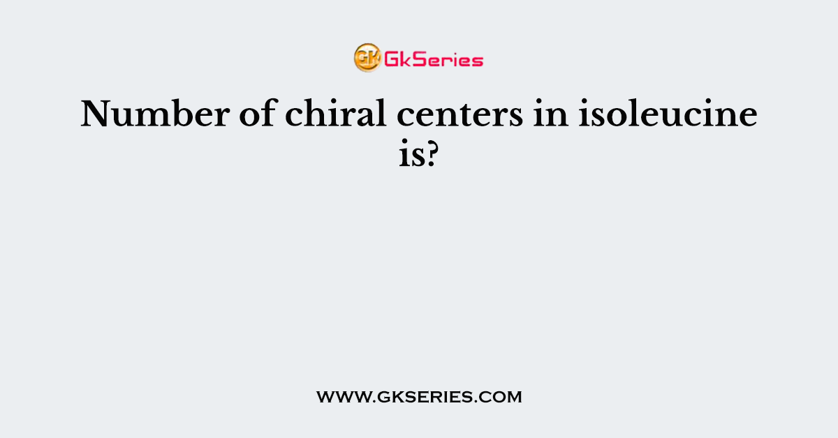 Number of chiral centers in isoleucine is?