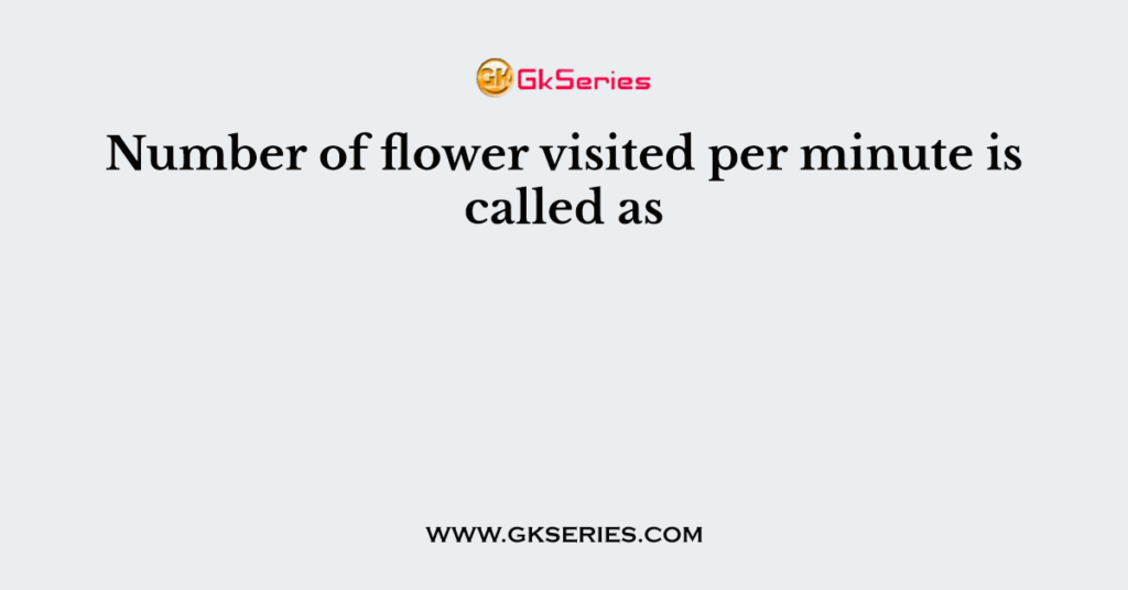 Number of flower visited per minute is called as