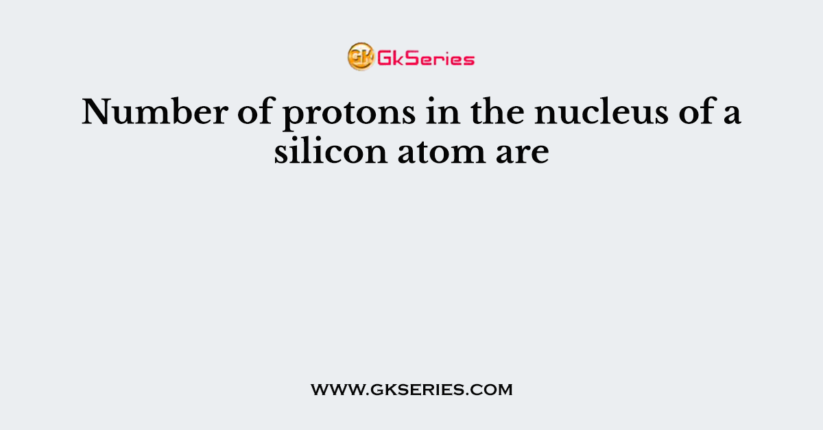 Number of protons in the nucleus of a silicon atom are