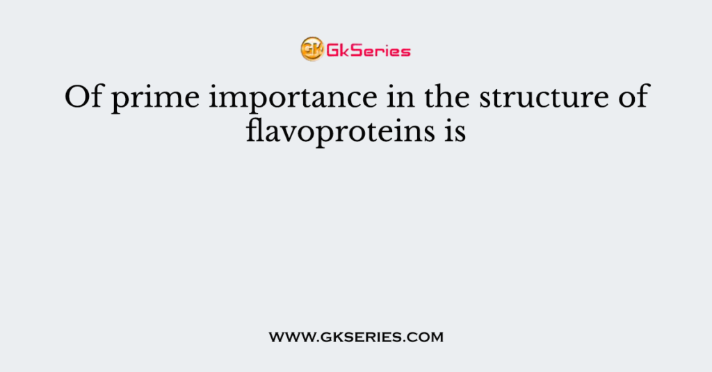 Of prime importance in the structure of flavoproteins is