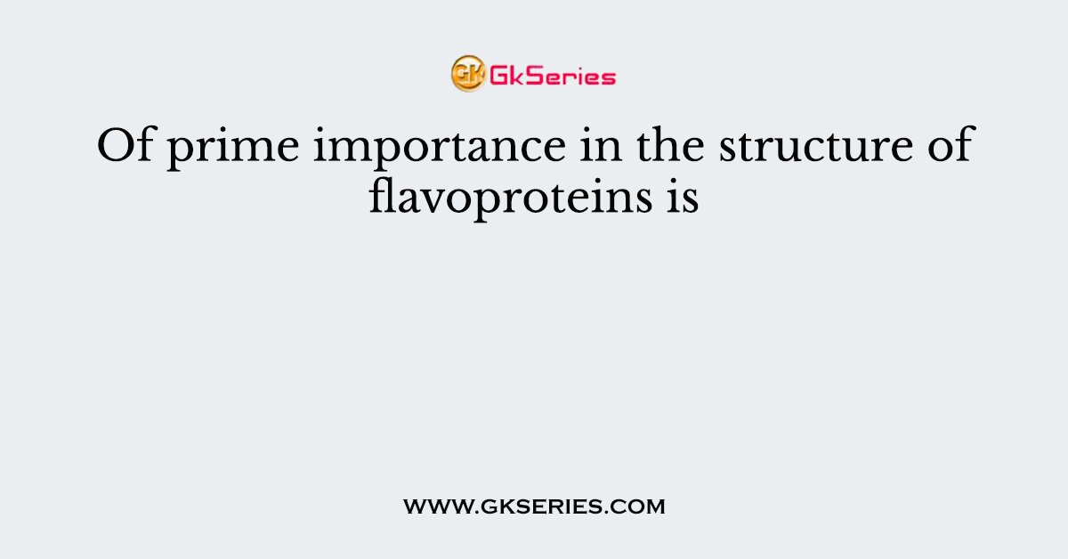 Of prime importance in the structure of flavoproteins is