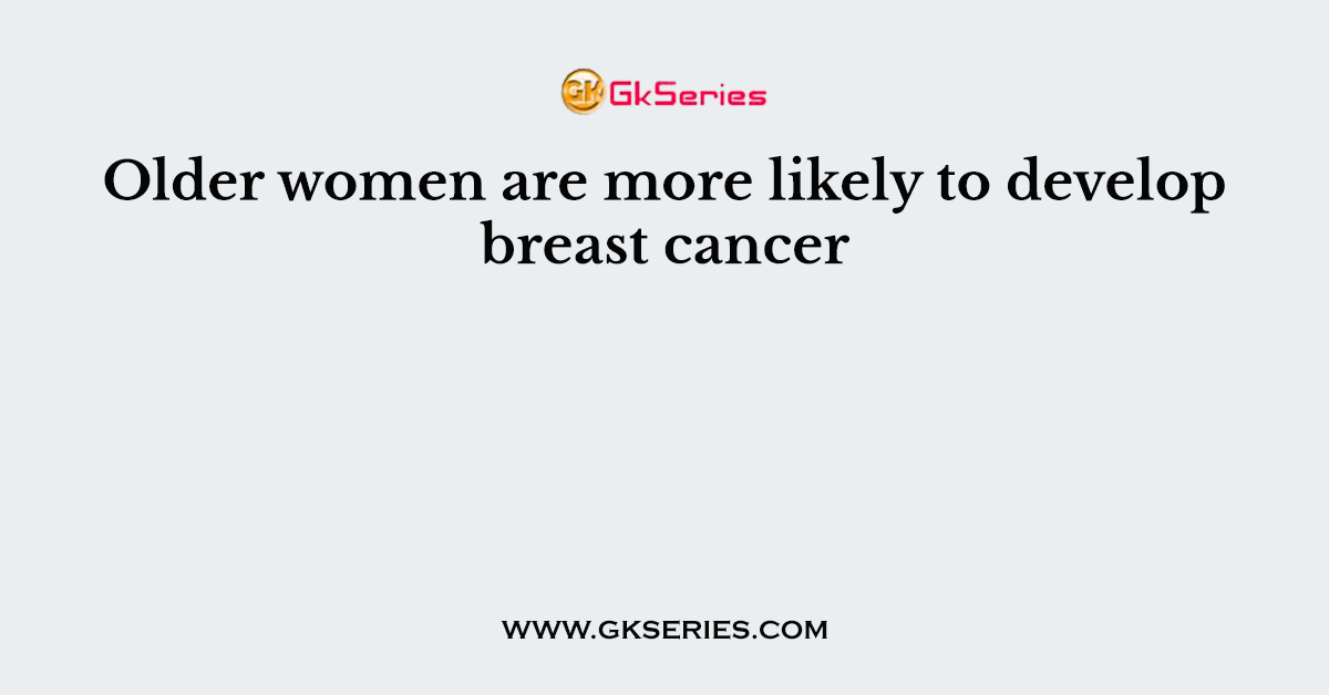 Older women are more likely to develop breast cancer