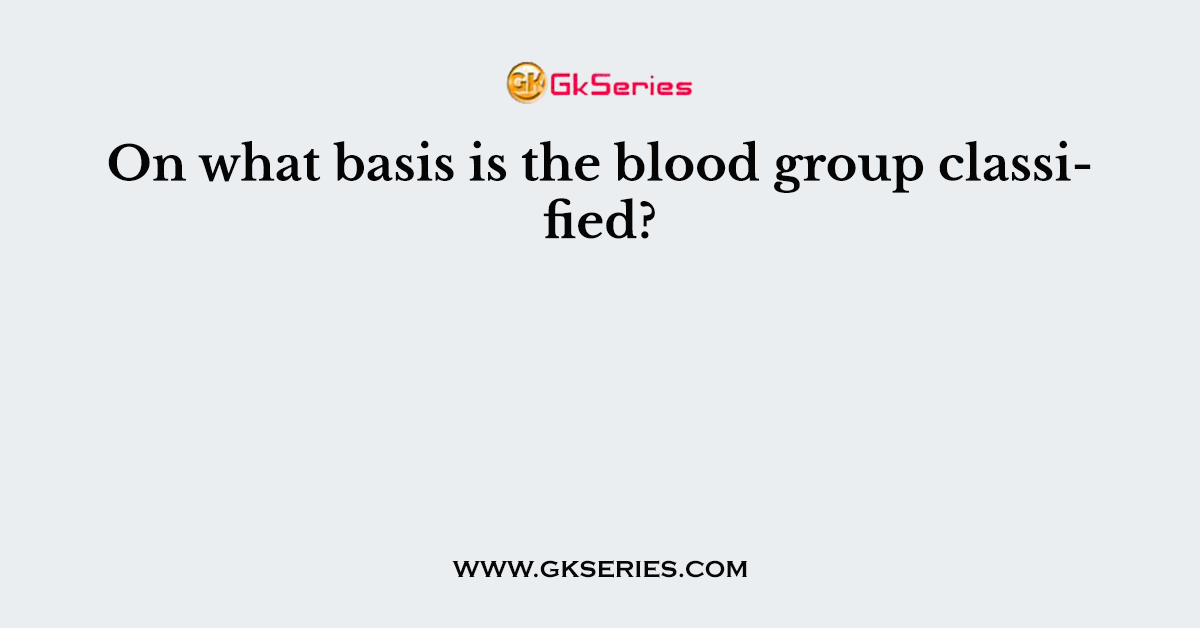 On what basis is the blood group classified?