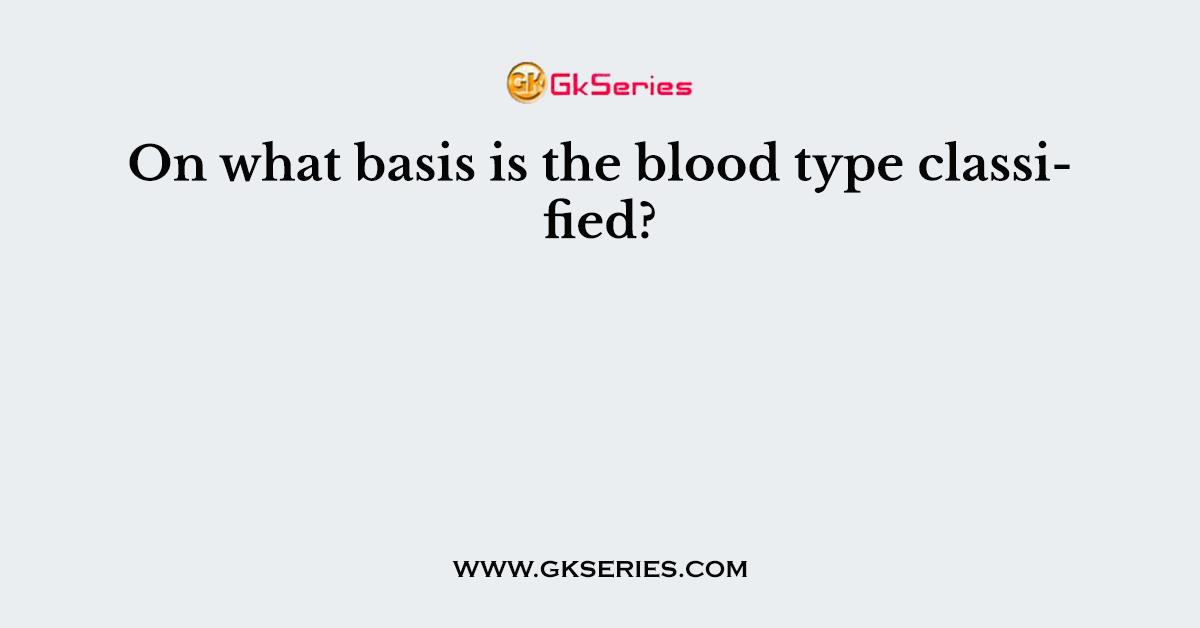 On what basis is the blood type classified?