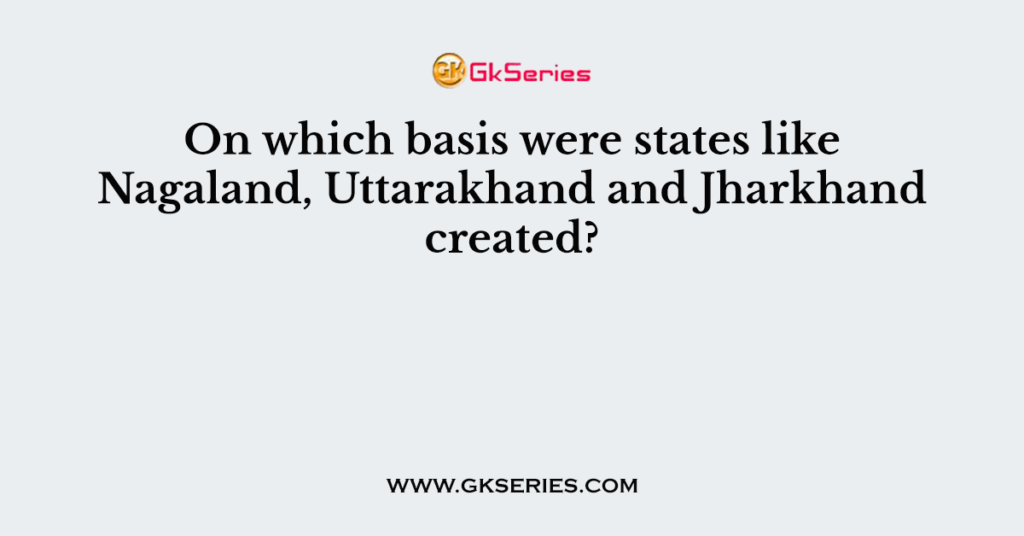 On which basis were states like Nagaland, Uttarakhand and Jharkhand created?