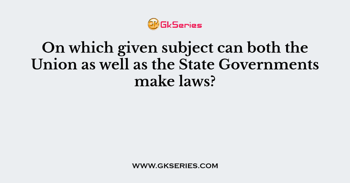 On which given subject can both the Union as well as the State Governments make laws?