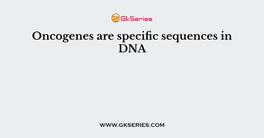 Oncogenes are specific sequences in DNA