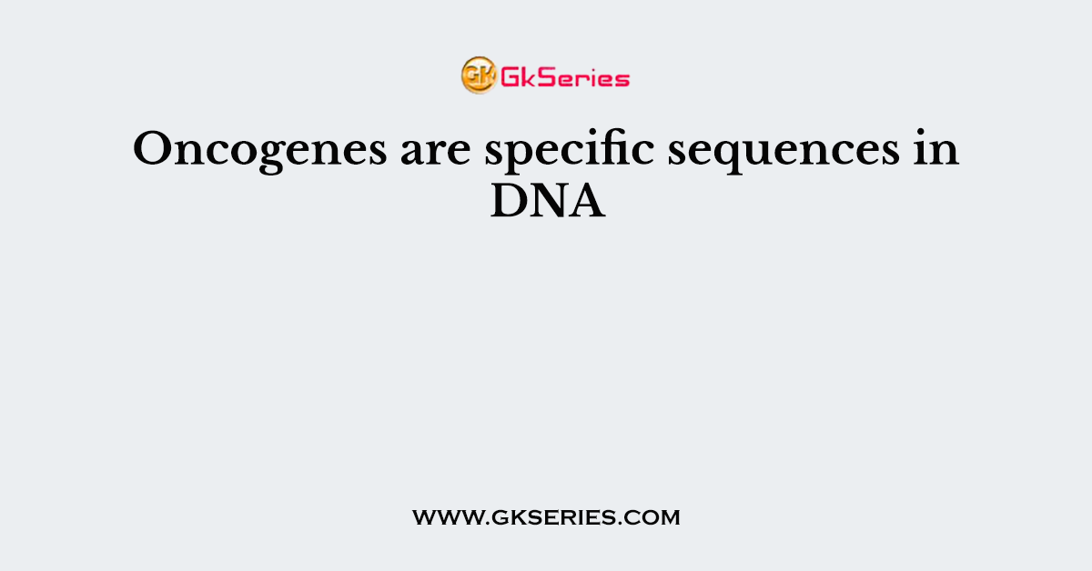 Oncogenes are specific sequences in DNA