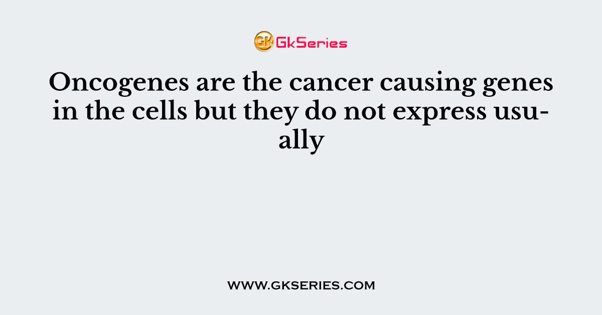 Oncogenes are the cancer causing genes in the cells but they do not express usually