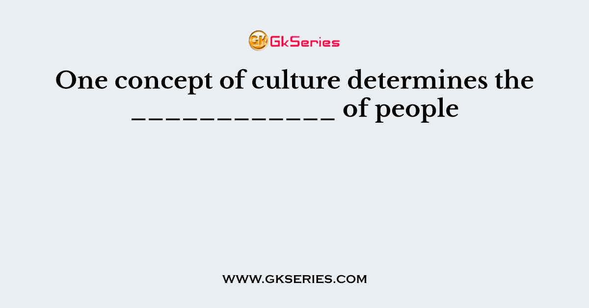 One concept of culture determines the ____________ of people