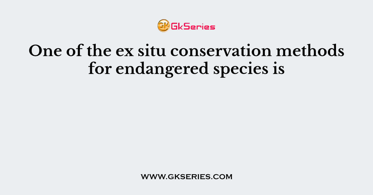 One of the ex situ conservation methods for endangered species is