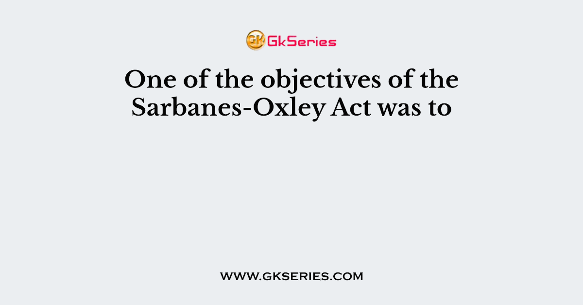 One of the objectives of the Sarbanes-Oxley Act was to