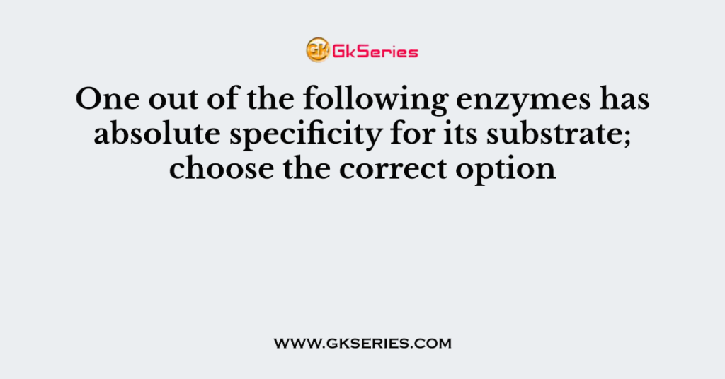 One out of the following enzymes has absolute specificity for its substrate; choose the correct option