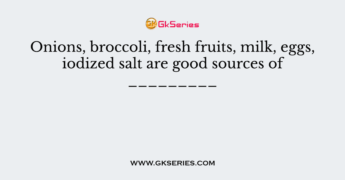 Onions, broccoli, fresh fruits, milk, eggs, iodized salt are good sources of _________