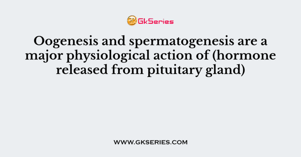 Oogenesis and spermatogenesis are a major physiological action of (hormone released from pituitary gland)