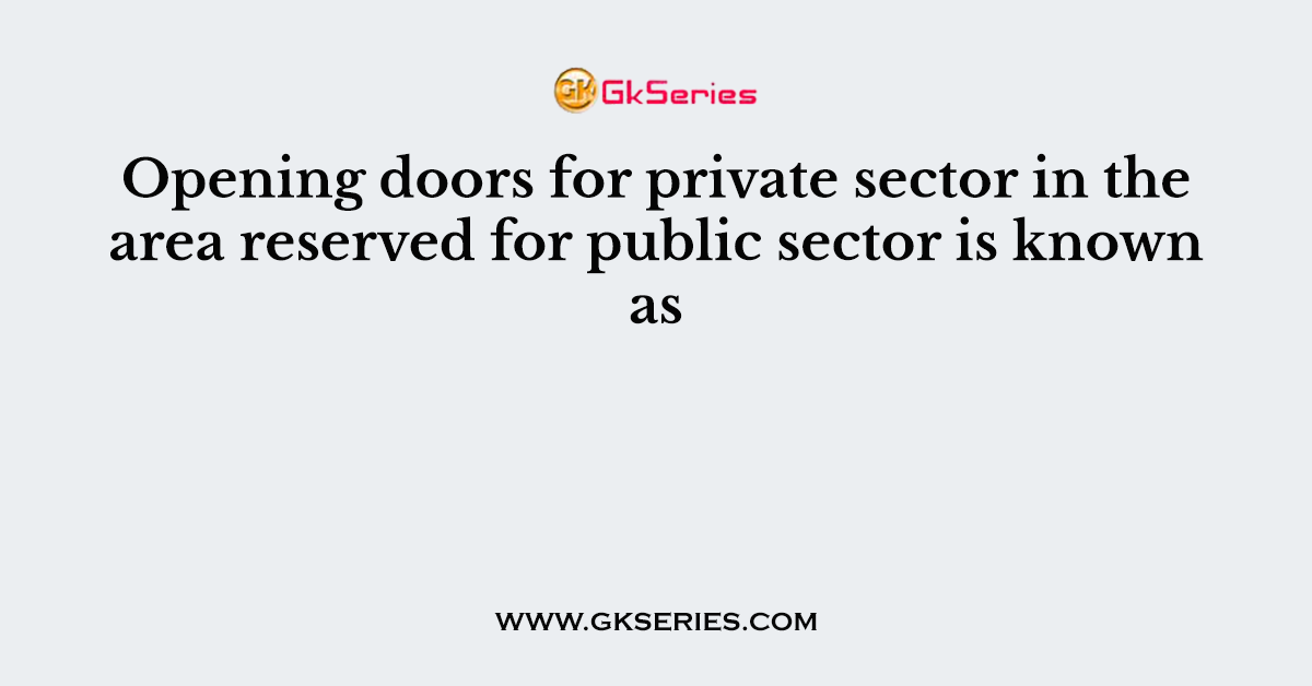 Opening doors for private sector in the area reserved for public sector is known as