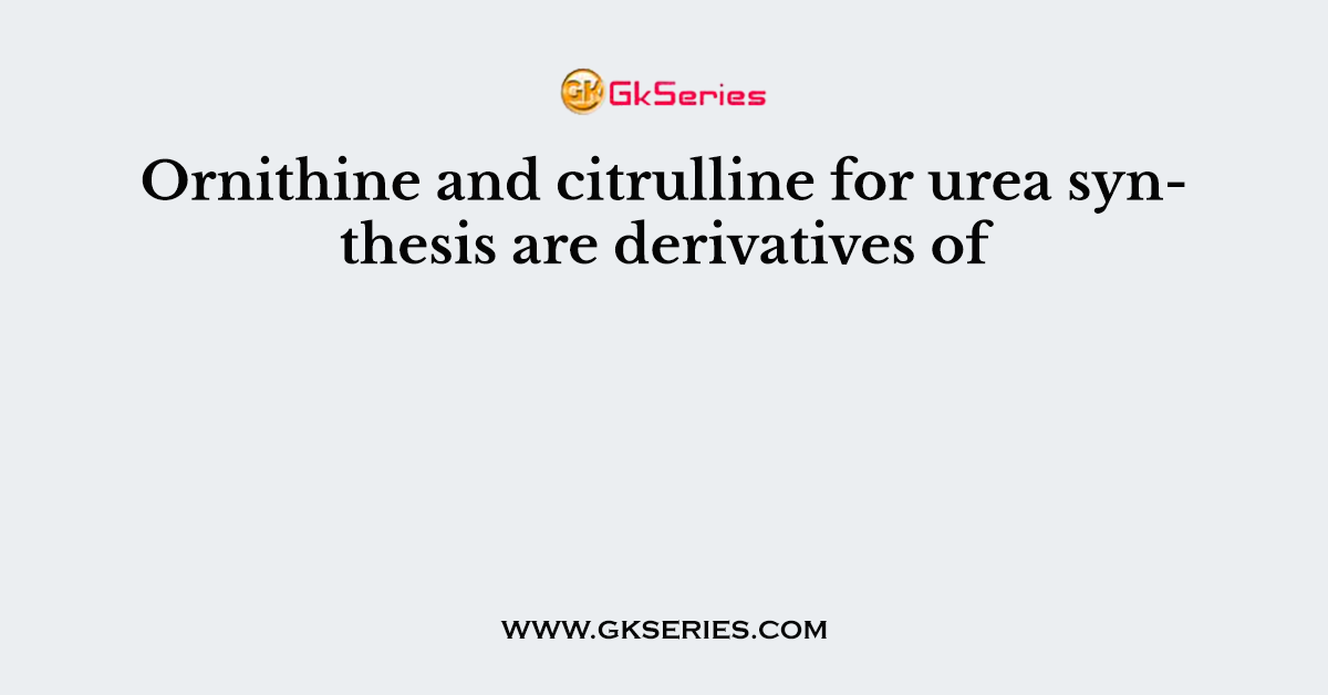 Ornithine and citrulline for urea synthesis are derivatives of