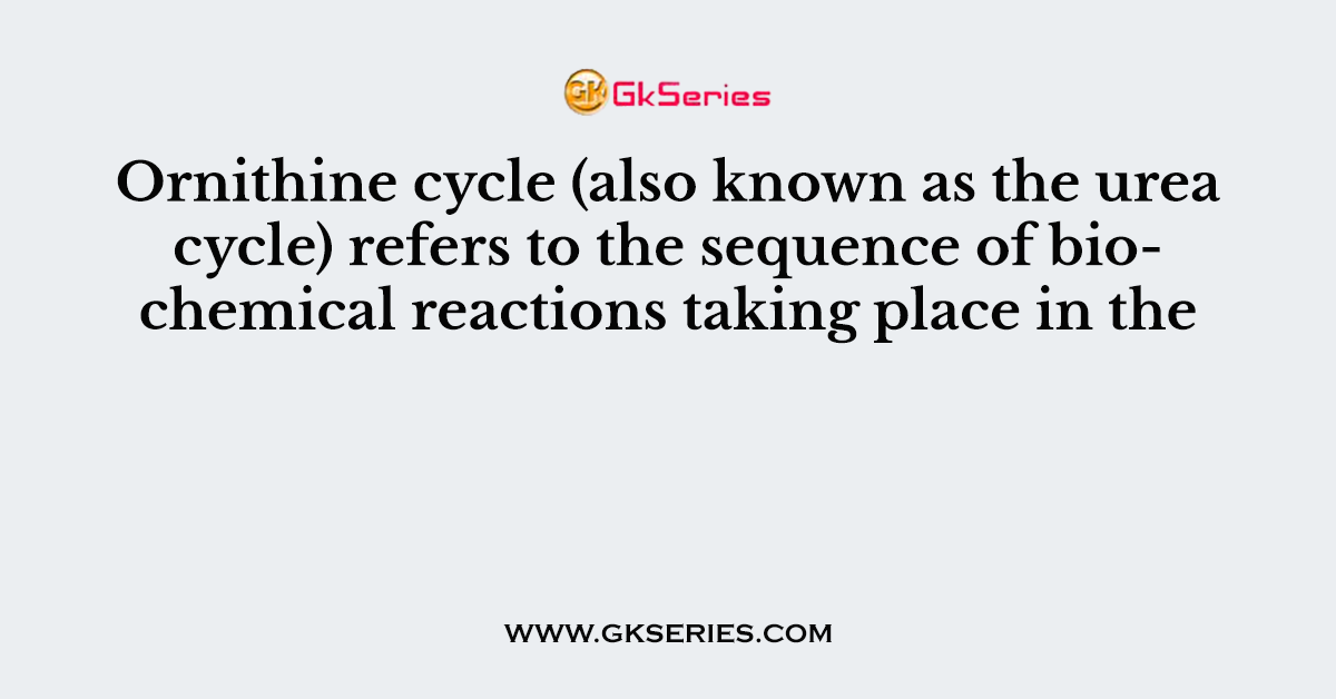 Ornithine cycle (also known as the urea cycle) refers to the sequence of biochemical reactions taking place in the