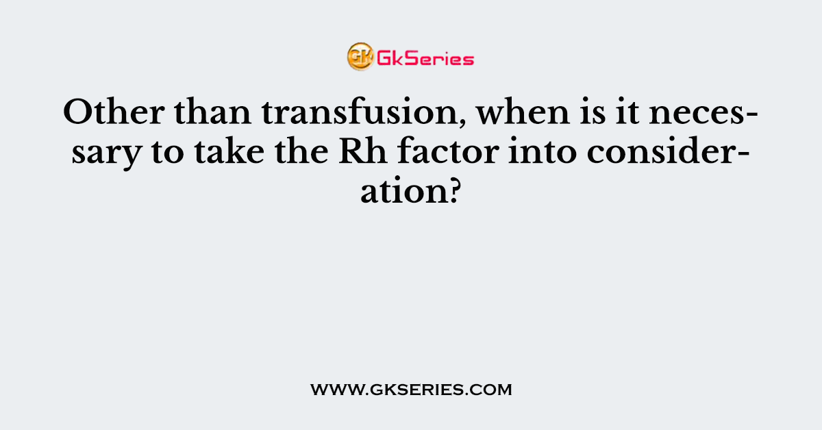 Other than transfusion, when is it necessary to take the Rh factor into consideration?