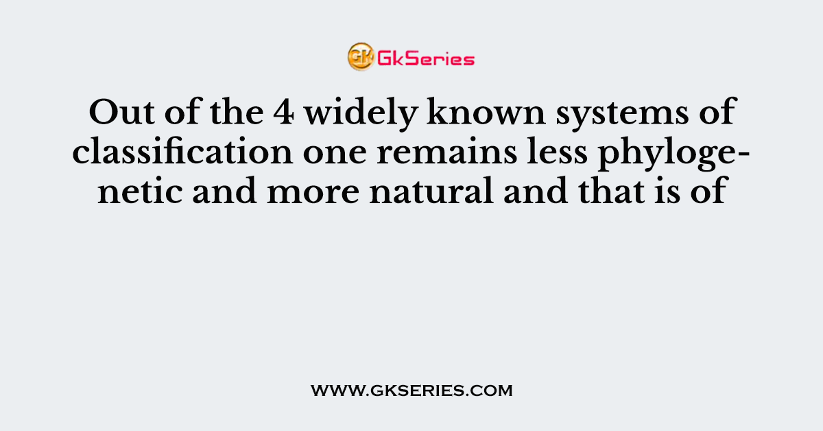 Out of the 4 widely known systems of classification one remains less phylogenetic and more natural and that is of