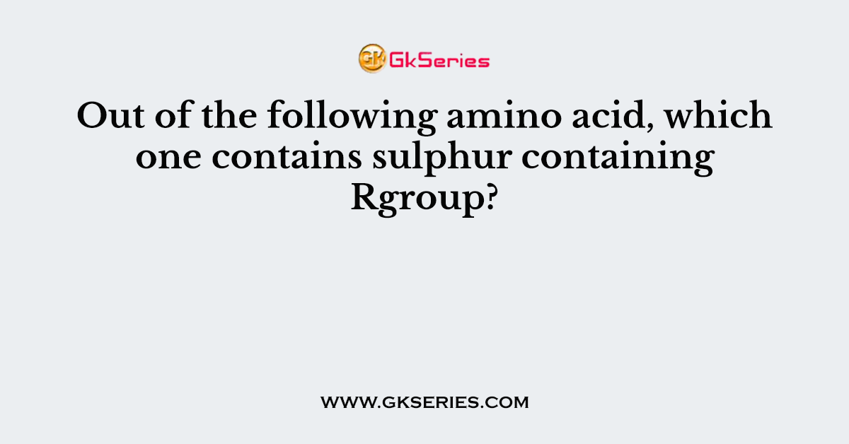 Out of the following amino acid, which one contains sulphur containing Rgroup?