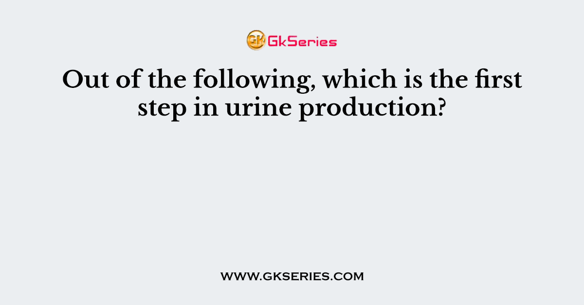 Out of the following, which is the first step in urine production?