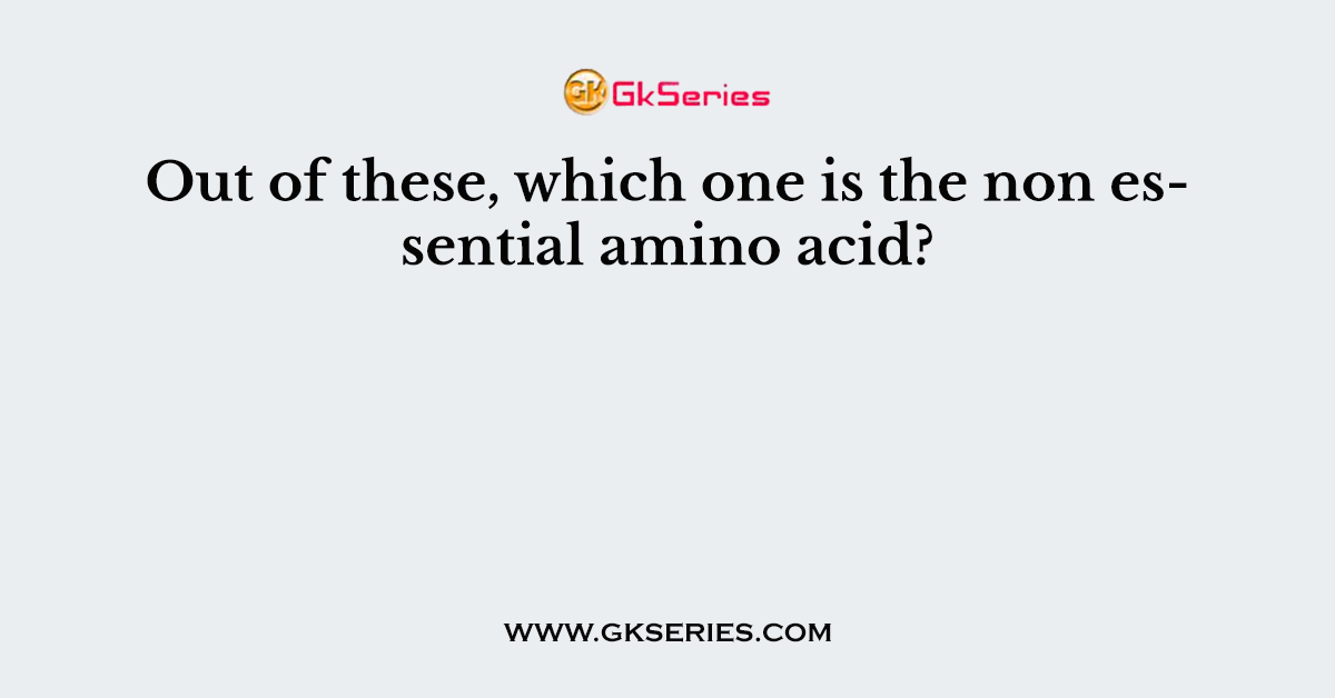 Out of these, which one is the non essential amino acid?