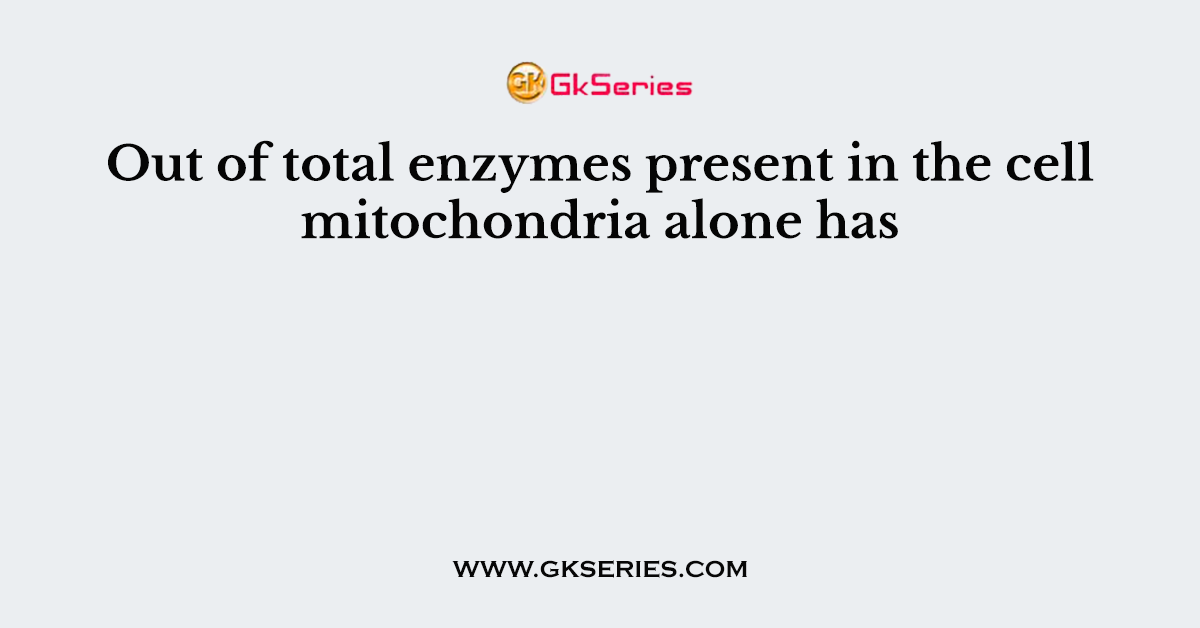 Out of total enzymes present in the cell mitochondria alone has