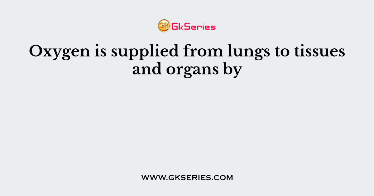 Oxygen is supplied from lungs to tissues and organs by