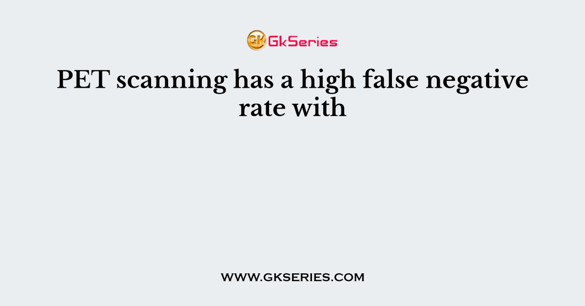 PET scanning has a high false negative rate with