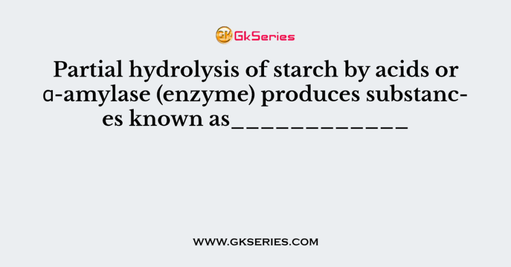 Partial Hydrolysis Of Starch By Acids Or α-amylase (enzyme) Produces ...