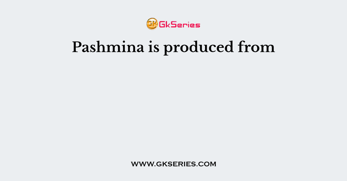 Pashmina is produced from