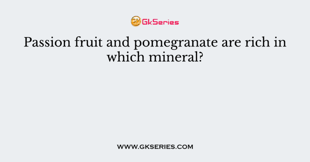 Passion fruit and pomegranate are rich in which mineral?