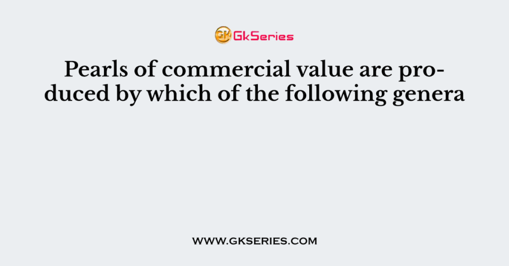 Pearls of commercial value are produced by which of the following genera