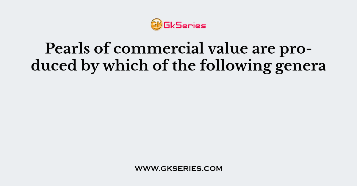 Pearls of commercial value are produced by which of the following genera