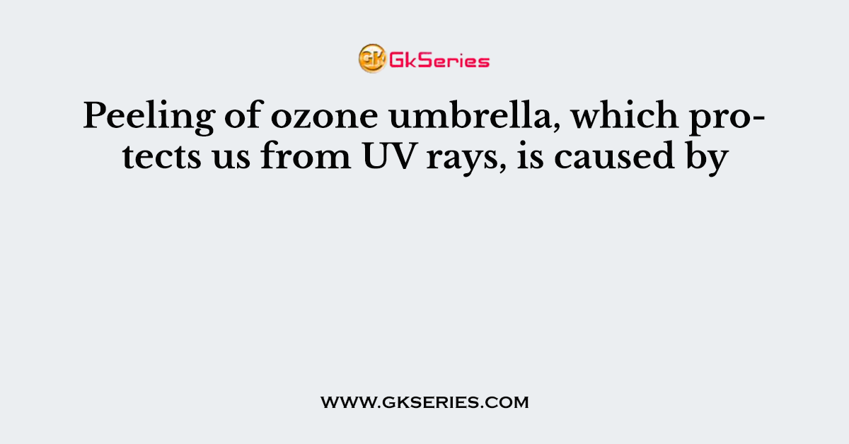 Peeling of ozone umbrella, which protects us from UV rays, is caused by