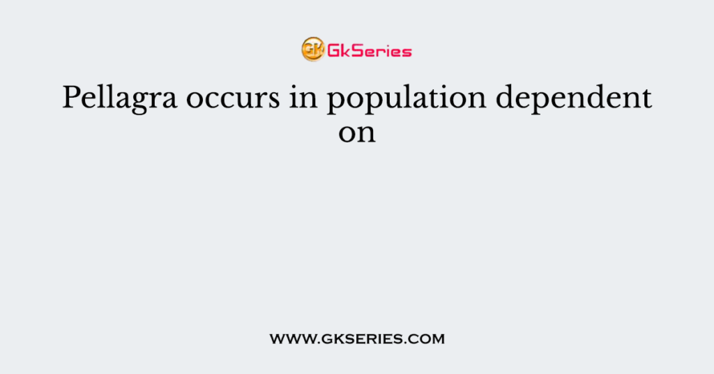 Pellagra occurs in population dependent on